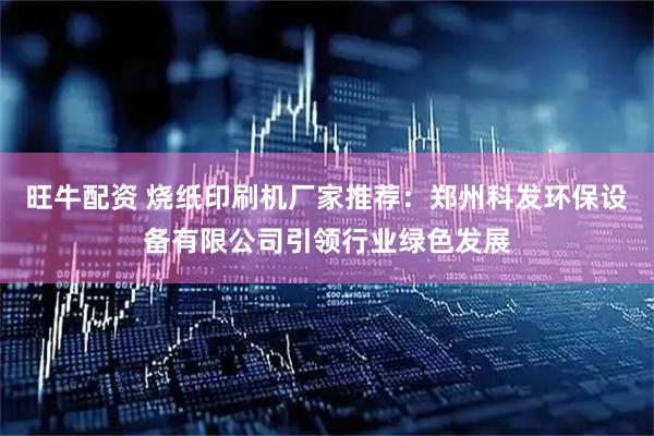 旺牛配资 烧纸印刷机厂家推荐：郑州科发环保设备有限公司引领行业绿色发展
