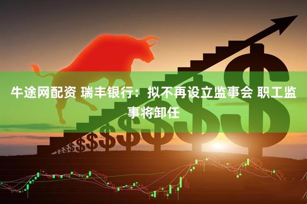 牛途网配资 瑞丰银行：拟不再设立监事会 职工监事将卸任