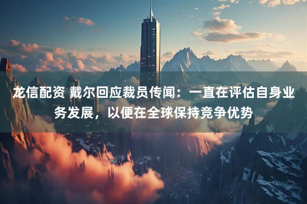 龙信配资 戴尔回应裁员传闻：一直在评估自身业务发展，以便在全球保持竞争优势
