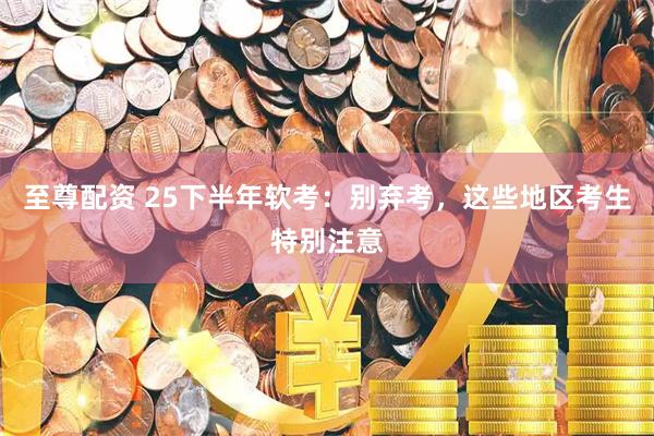 至尊配资 25下半年软考：别弃考，这些地区考生特别注意