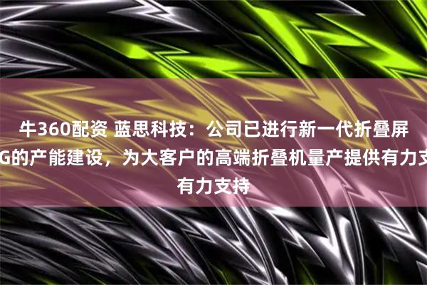 牛360配资 蓝思科技：公司已进行新一代折叠屏UTG的产能建设，为大客户的高端折叠机量产提供有力支持