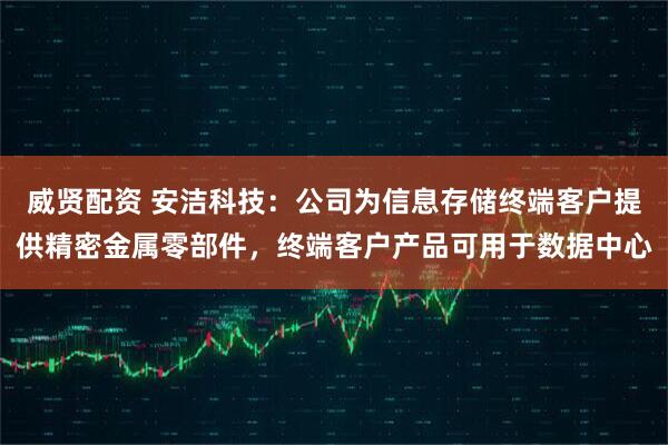 威贤配资 安洁科技：公司为信息存储终端客户提供精密金属零部件，终端客户产品可用于数据中心