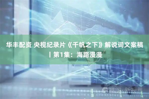 华丰配资 央视纪录片《千帆之下》解说词文案稿丨第1集：海路漫漫