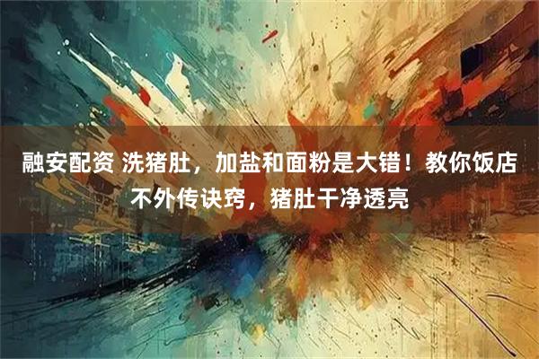 融安配资 洗猪肚，加盐和面粉是大错！教你饭店不外传诀窍，猪肚干净透亮