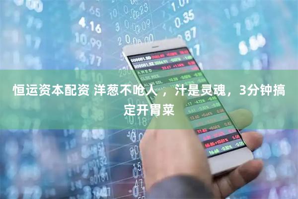 恒运资本配资 洋葱不呛人 ，汁是灵魂，3分钟搞定开胃菜