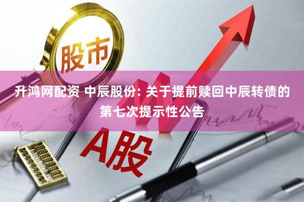 升鸿网配资 中辰股份: 关于提前赎回中辰转债的第七次提示性公告