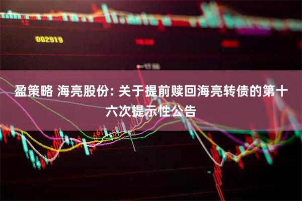 盈策略 海亮股份: 关于提前赎回海亮转债的第十六次提示性公告