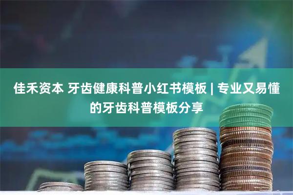 佳禾资本 牙齿健康科普小红书模板 | 专业又易懂的牙齿科普模板分享