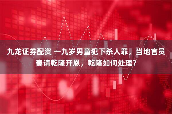 九龙证券配资 一九岁男童犯下杀人罪，当地官员奏请乾隆开恩，乾隆如何处理？