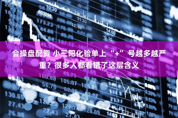 会操盘配资 小三阳化验单上 “+” 号越多越严重？很多人都看错了这层含义