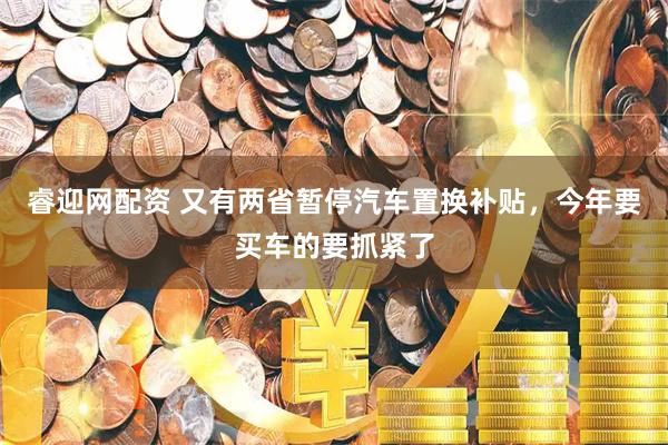 睿迎网配资 又有两省暂停汽车置换补贴，今年要买车的要抓紧了