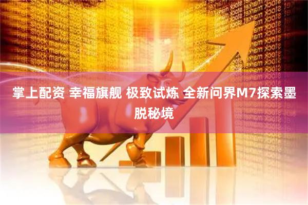 掌上配资 幸福旗舰 极致试炼 全新问界M7探索墨脱秘境