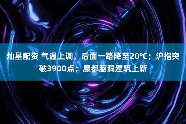 灿星配资 气温上调，后面一路降至20℃；沪指突破3900点；魔都脑洞建筑上新