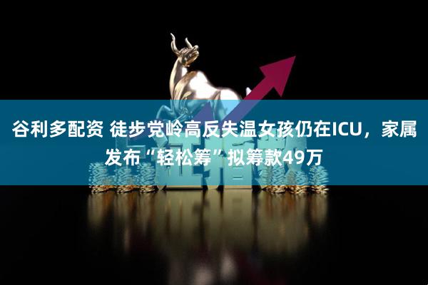 谷利多配资 徒步党岭高反失温女孩仍在ICU，家属发布“轻松筹”拟筹款49万