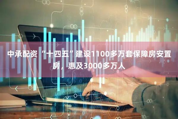 中承配资 “十四五”建设1100多万套保障房安置房，惠及3000多万人