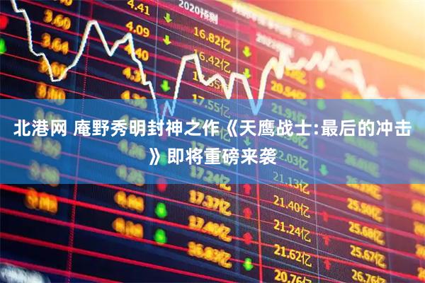 北港网 庵野秀明封神之作《天鹰战士:最后的冲击》即将重磅来袭