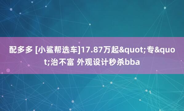 配多多 [小鲨帮选车]17.87万起"专"治不富 外观设计秒杀bba