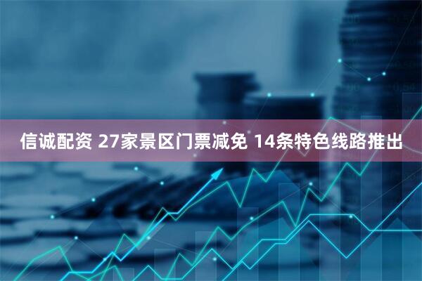 信诚配资 27家景区门票减免 14条特色线路推出