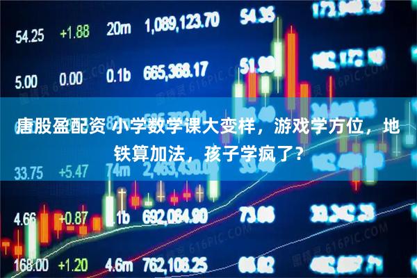 唐股盈配资 小学数学课大变样，游戏学方位，地铁算加法，孩子学疯了？