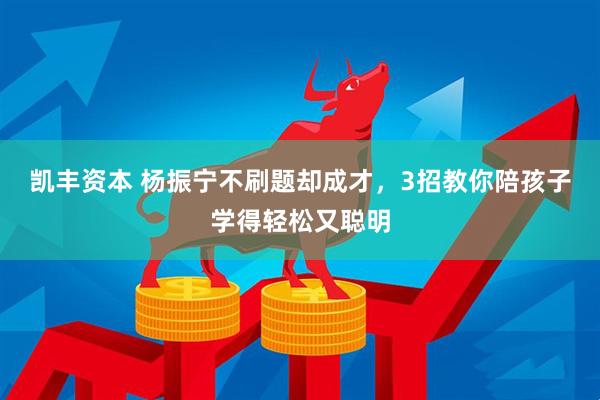 凯丰资本 杨振宁不刷题却成才，3招教你陪孩子学得轻松又聪明