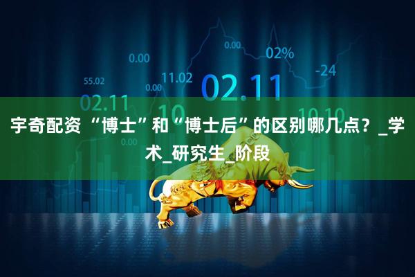 宇奇配资 “博士”和“博士后”的区别哪几点？_学术_研究生_阶段