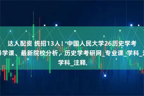 达人配资 统招13人！中国人民大学26历史学考研导学课、最新院校分析，历史学考研网_专业课_学科_注释