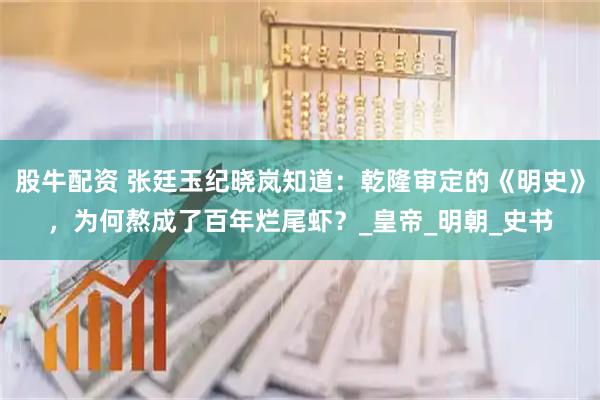 股牛配资 张廷玉纪晓岚知道：乾隆审定的《明史》，为何熬成了百年烂尾虾？_皇帝_明朝_史书