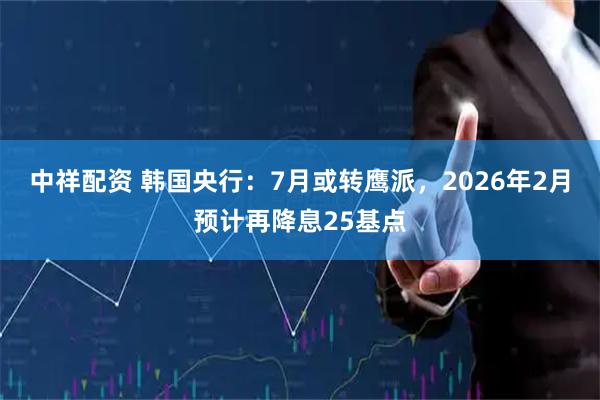 中祥配资 韩国央行：7月或转鹰派，2026年2月预计再降息25基点