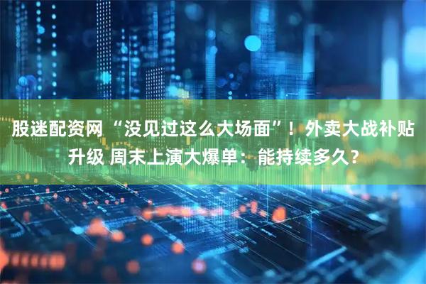 股迷配资网 “没见过这么大场面”！外卖大战补贴升级 周末上演大爆单：能持续多久？