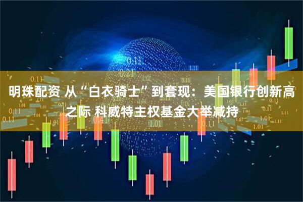 明珠配资 从“白衣骑士”到套现：美国银行创新高之际 科威特主权基金大举减持