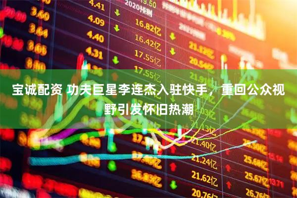 宝诚配资 功夫巨星李连杰入驻快手，重回公众视野引发怀旧热潮