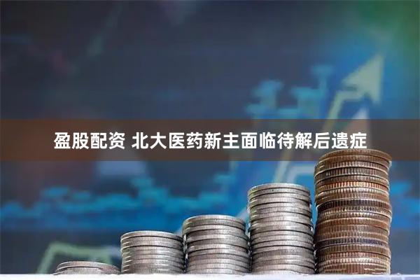 盈股配资 北大医药新主面临待解后遗症