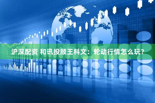 沪深配资 和讯投顾王科文：轮动行情怎么玩？