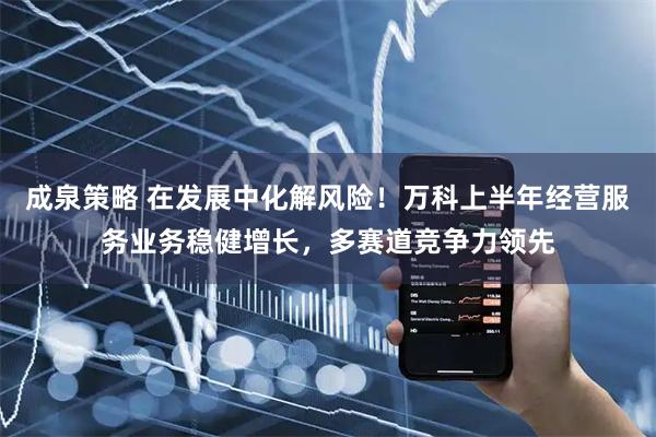 成泉策略 在发展中化解风险！万科上半年经营服务业务稳健增长，多赛道竞争力领先