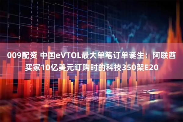 009配资 中国eVTOL最大单笔订单诞生：阿联酋买家10亿美元订购时的科技350架E20