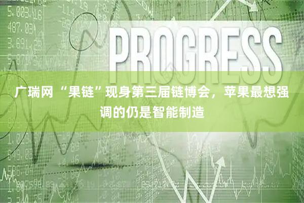 广瑞网 “果链”现身第三届链博会，苹果最想强调的仍是智能制造