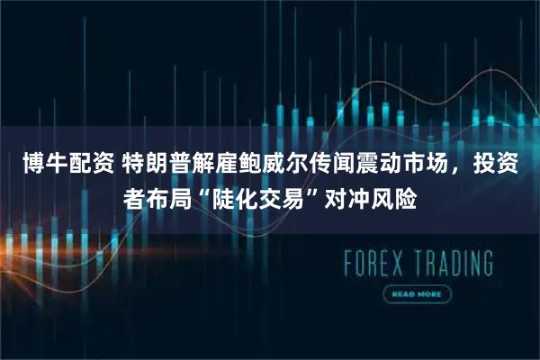 博牛配资 特朗普解雇鲍威尔传闻震动市场，投资者布局“陡化交易”对冲风险