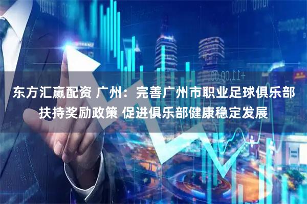 东方汇赢配资 广州：完善广州市职业足球俱乐部扶持奖励政策 促进俱乐部健康稳定发展