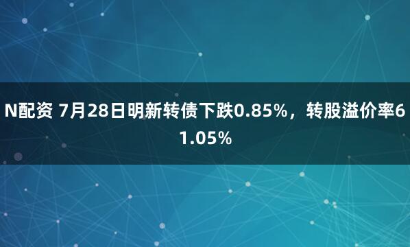 N配资 7月28日明新转债下跌0.85%，转股溢价率61.05%