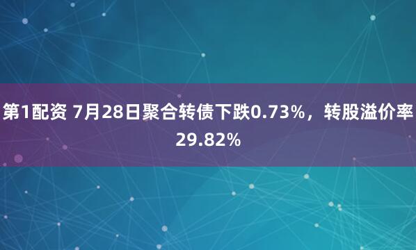 第1配资 7月28日聚合转债下跌0.73%，转股溢价率29.82%