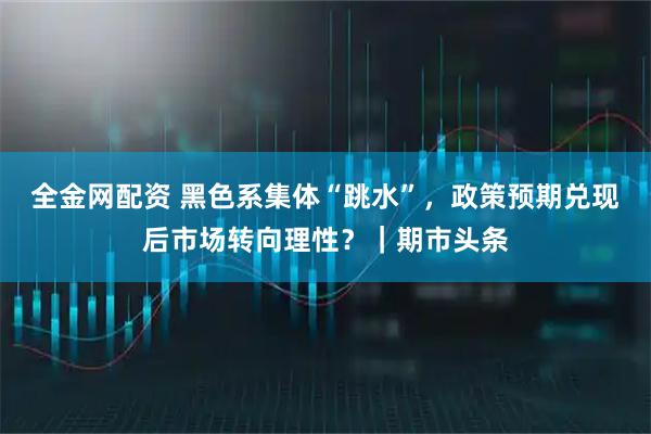 全金网配资 黑色系集体“跳水”，政策预期兑现后市场转向理性？｜期市头条