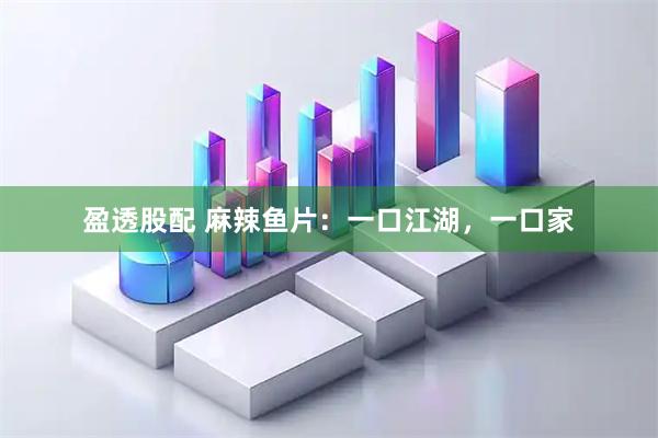 盈透股配 麻辣鱼片：一口江湖，一口家
