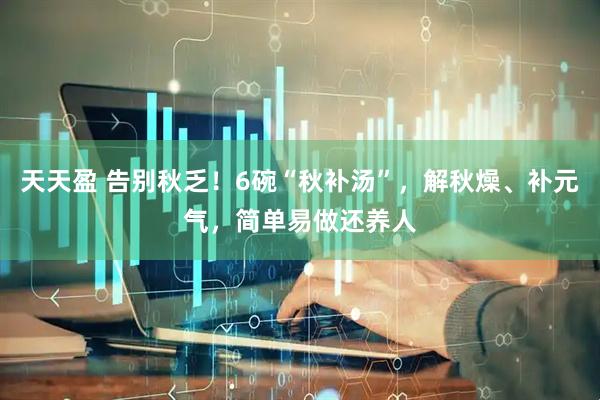 天天盈 告别秋乏！6碗“秋补汤”，解秋燥、补元气，简单易做还养人