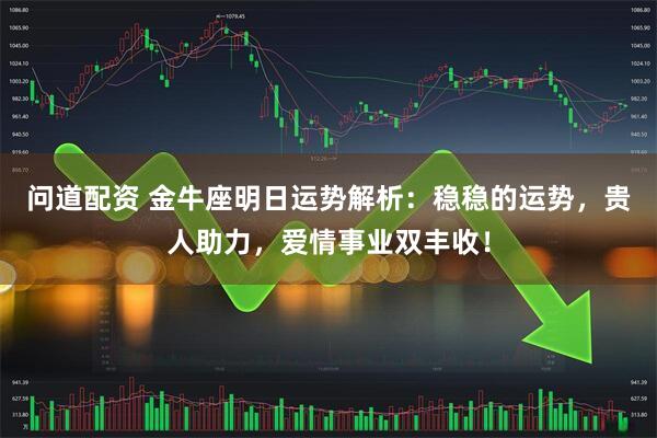 问道配资 金牛座明日运势解析：稳稳的运势，贵人助力，爱情事业双丰收！
