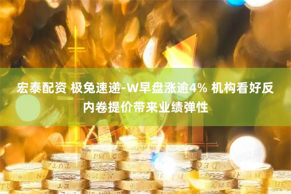 宏泰配资 极兔速递-W早盘涨逾4% 机构看好反内卷提价带来业绩弹性