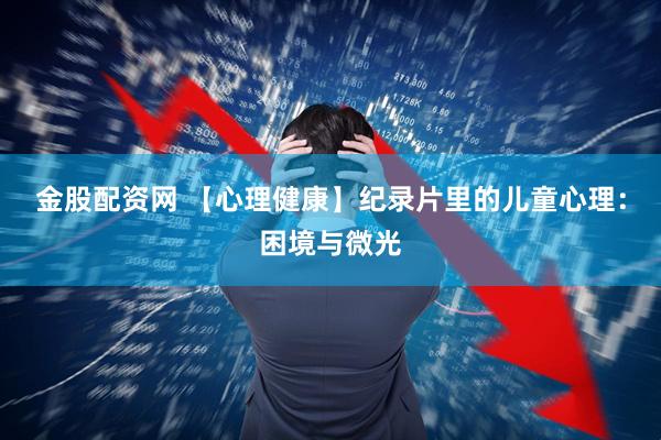 金股配资网 【心理健康】纪录片里的儿童心理：困境与微光