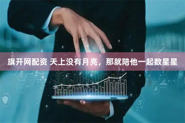旗开网配资 天上没有月亮，那就陪他一起数星星