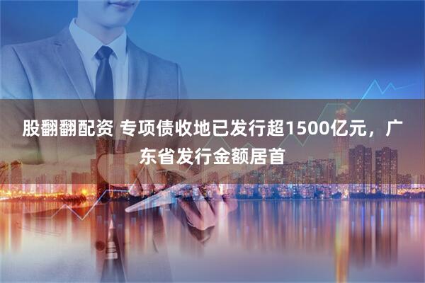 股翻翻配资 专项债收地已发行超1500亿元，广东省发行金额居首