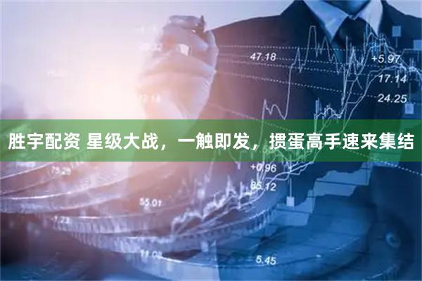 胜宇配资 星级大战，一触即发，掼蛋高手速来集结