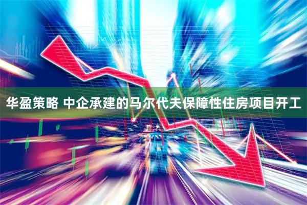 华盈策略 中企承建的马尔代夫保障性住房项目开工